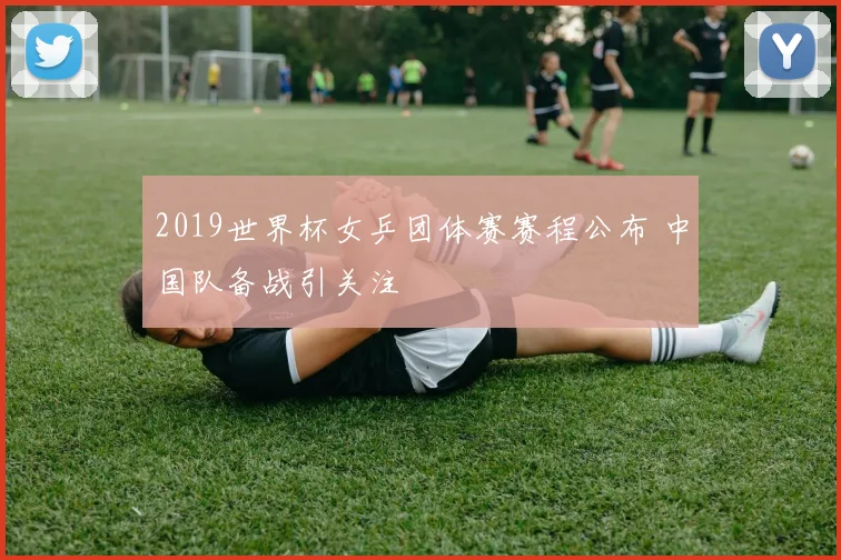2019世界杯女乒团体赛赛程公布 中国队备战引关注