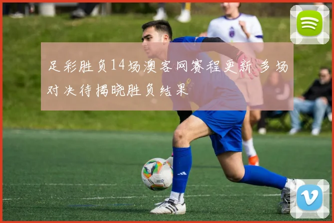 足彩胜负14场澳客网赛程更新 多场对决待揭晓胜负结果
