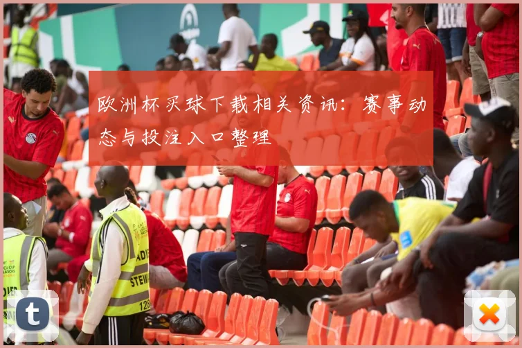 欧洲杯买球下载相关资讯：赛事动态与投注入口整理