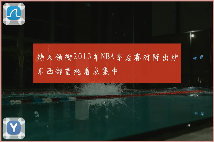 热火领衔2013年NBA季后赛对阵出炉东西部首轮看点集中