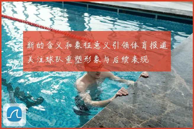 新的含义和象征意义引领体育报道关注球队重塑形象与后续表现