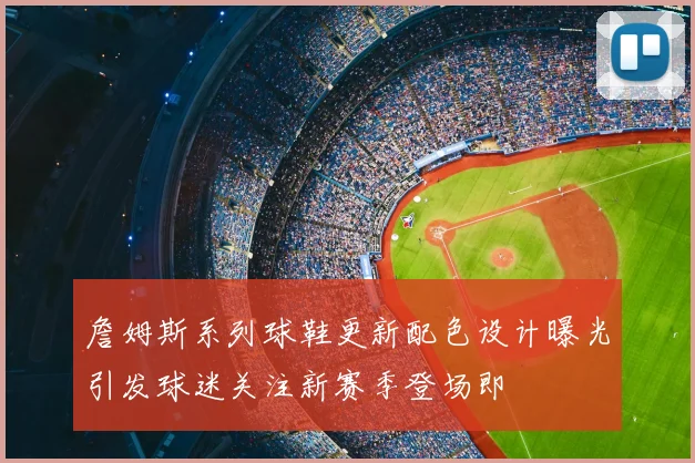 詹姆斯系列球鞋更新配色设计曝光引发球迷关注新赛季登场即