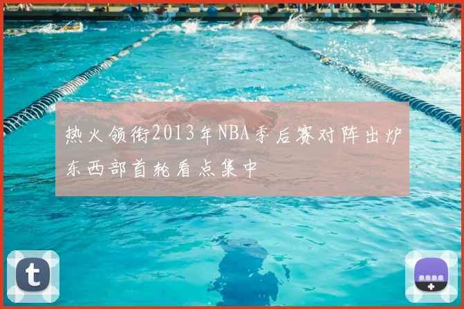 热火领衔2013年NBA季后赛对阵出炉东西部首轮看点集中