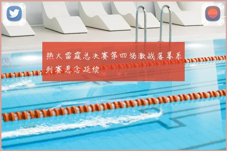 热火雷霆总决赛第四场激战落幕系列赛悬念延续