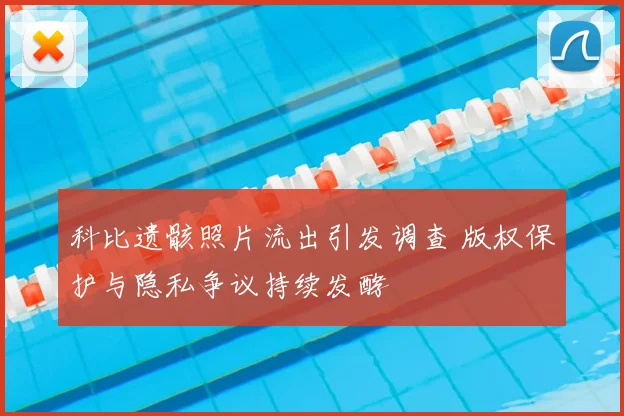 科比遗骸照片流出引发调查 版权保护与隐私争议持续发酵