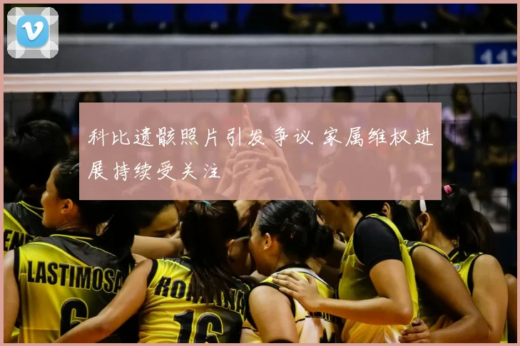 科比遗骸照片引发争议 家属维权进展持续受关注