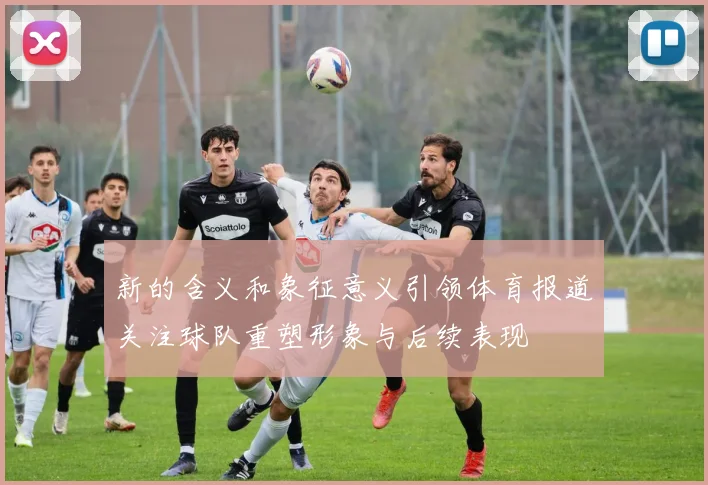 新的含义和象征意义引领体育报道关注球队重塑形象与后续表现