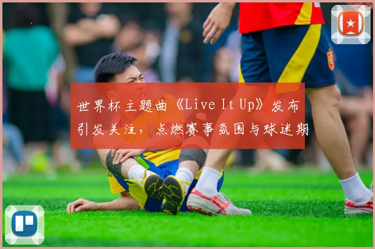 世界杯主题曲《Live It Up》发布引发关注，点燃赛事氛围与球迷期待