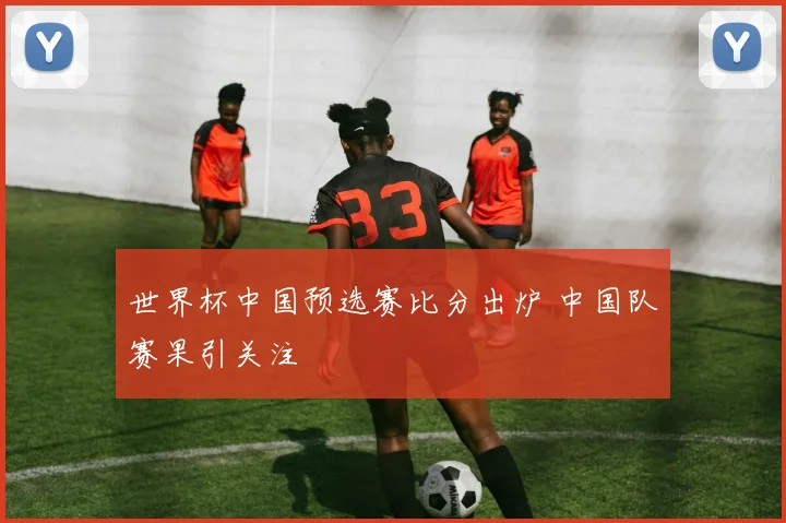 世界杯中国预选赛比分出炉 中国队赛果引关注