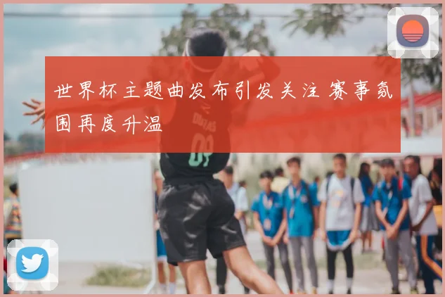 世界杯主题曲发布引发关注 赛事氛围再度升温